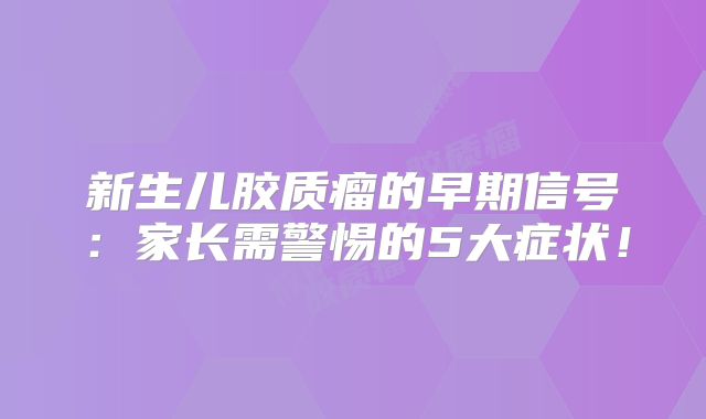 新生儿胶质瘤的早期信号：家长需警惕的5大症状！