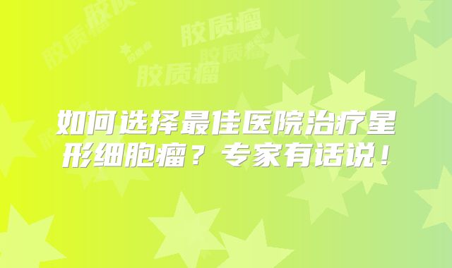 如何选择最佳医院治疗星形细胞瘤？专家有话说！