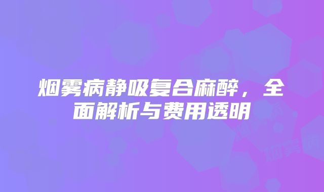 烟雾病静吸复合麻醉，全面解析与费用透明