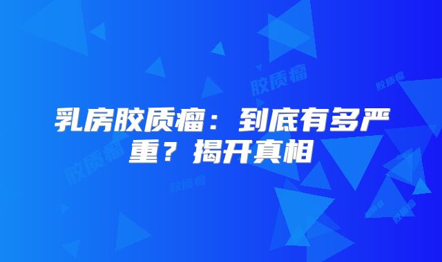 乳房胶质瘤：到底有多严重？揭开真相