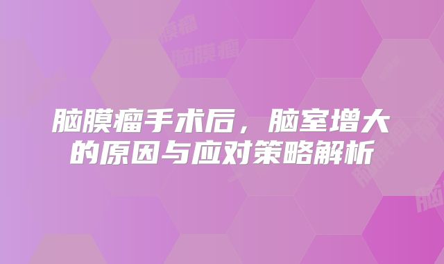 脑膜瘤手术后，脑室增大的原因与应对策略解析