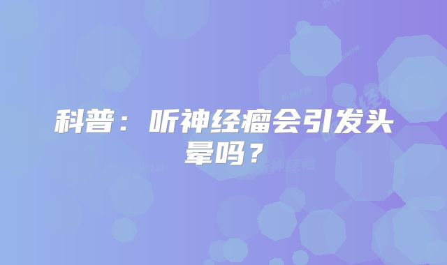 科普：听神经瘤会引发头晕吗？