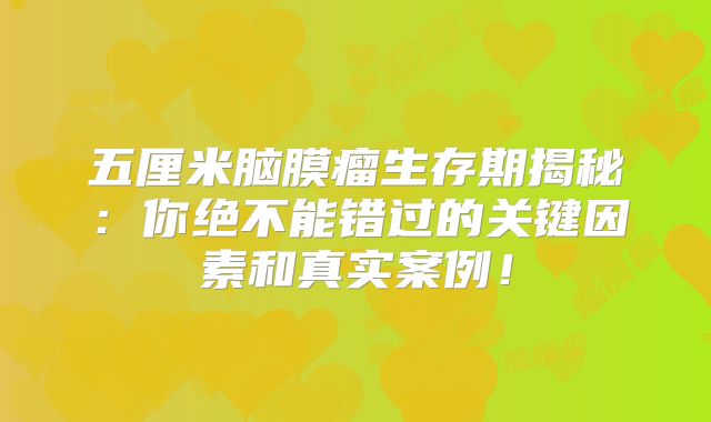 五厘米脑膜瘤生存期揭秘：你绝不能错过的关键因素和真实案例！
