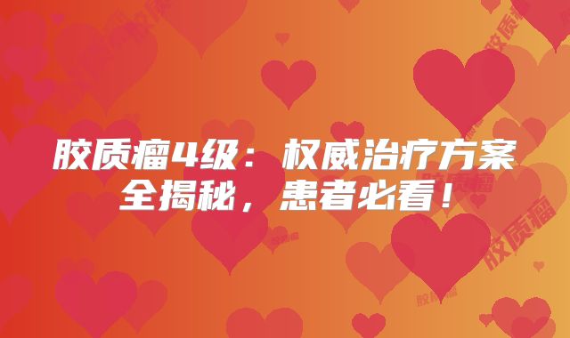 胶质瘤4级：权威治疗方案全揭秘，患者必看！