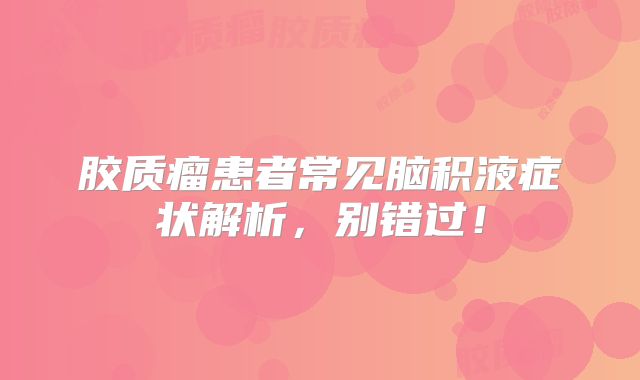 胶质瘤患者常见脑积液症状解析，别错过！