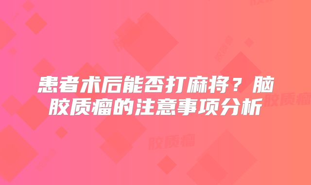 患者术后能否打麻将？脑胶质瘤的注意事项分析