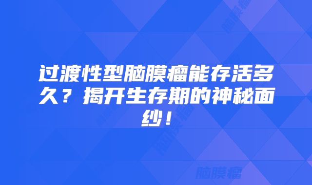 过渡性型脑膜瘤能存活多久？揭开生存期的神秘面纱！