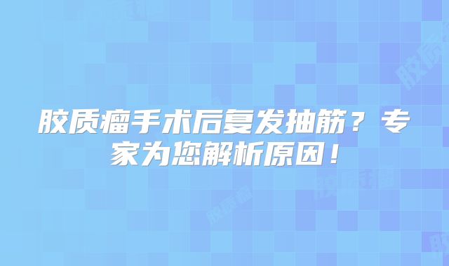 胶质瘤手术后复发抽筋？专家为您解析原因！