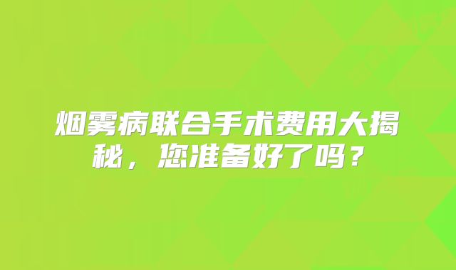 烟雾病联合手术费用大揭秘，您准备好了吗？