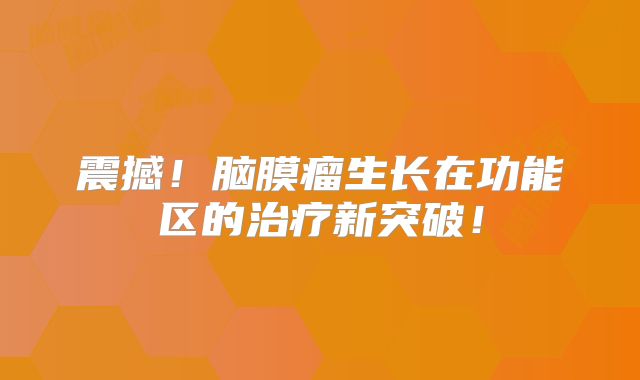 震撼！脑膜瘤生长在功能区的治疗新突破！