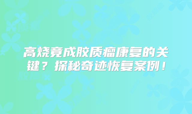 高烧竟成胶质瘤康复的关键？探秘奇迹恢复案例！