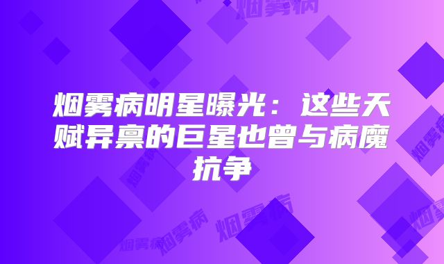 烟雾病明星曝光：这些天赋异禀的巨星也曾与病魔抗争
