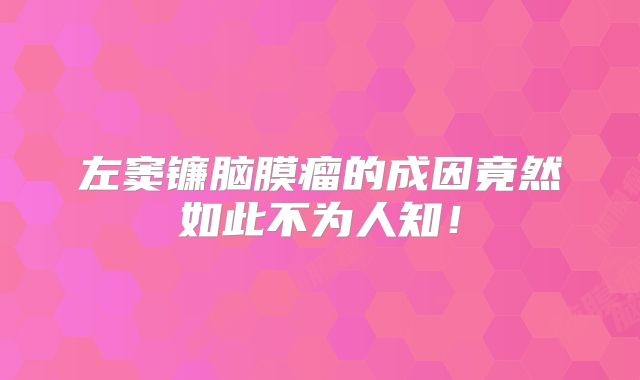 左窦镰脑膜瘤的成因竟然如此不为人知！