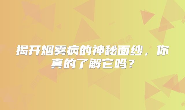 揭开烟雾病的神秘面纱，你真的了解它吗？