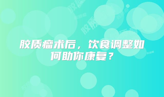 胶质瘤术后，饮食调整如何助你康复？