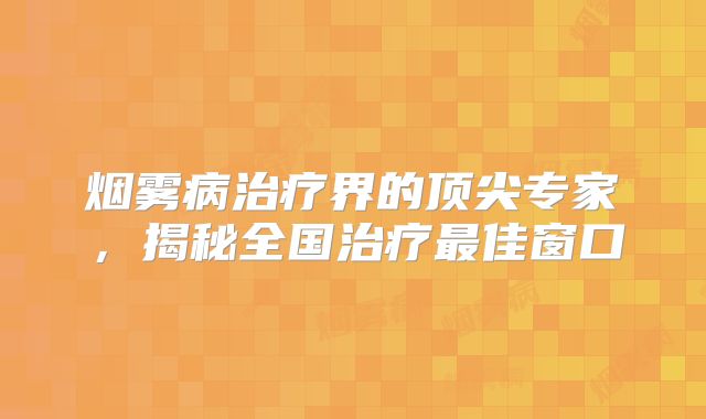 烟雾病治疗界的顶尖专家，揭秘全国治疗最佳窗口