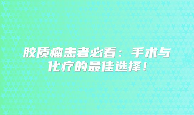 胶质瘤患者必看：手术与化疗的最佳选择！