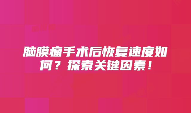 脑膜瘤手术后恢复速度如何？探索关键因素！