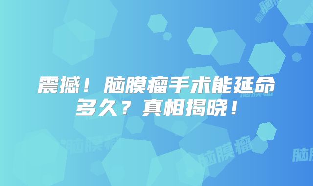 震撼！脑膜瘤手术能延命多久？真相揭晓！