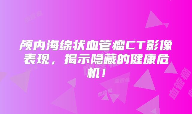 颅内海绵状血管瘤CT影像表现，揭示隐藏的健康危机！