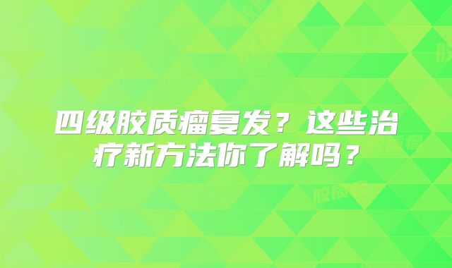 四级胶质瘤复发？这些治疗新方法你了解吗？