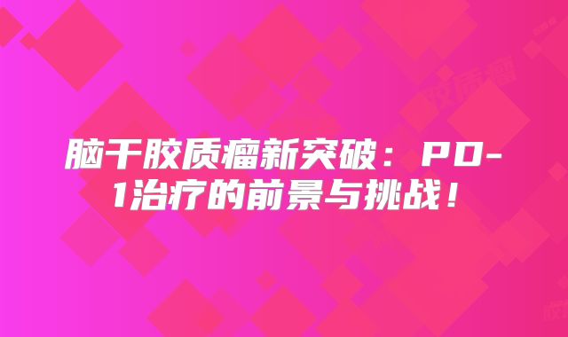 脑干胶质瘤新突破：PD-1治疗的前景与挑战！