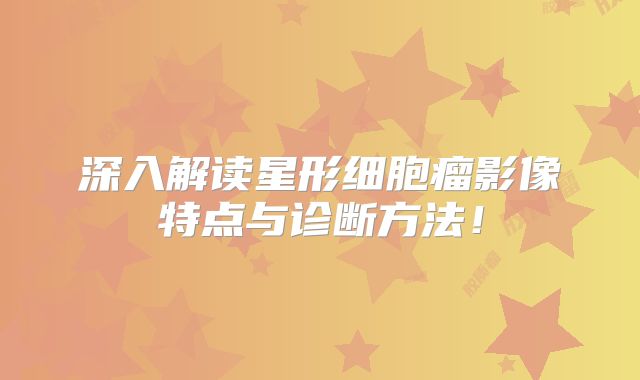 深入解读星形细胞瘤影像特点与诊断方法！