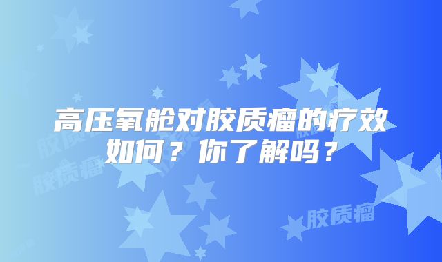 高压氧舱对胶质瘤的疗效如何？你了解吗？