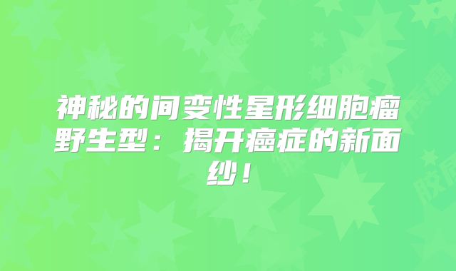 神秘的间变性星形细胞瘤野生型：揭开癌症的新面纱！