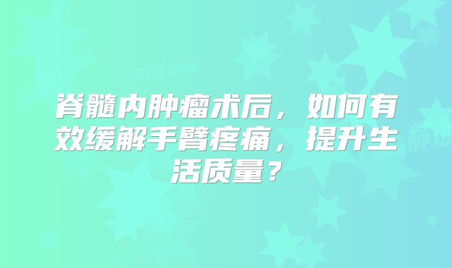 脊髓内肿瘤术后，如何有效缓解手臂疼痛，提升生活质量？
