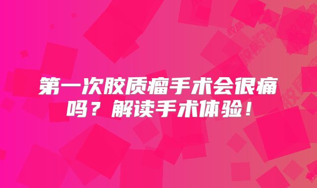第一次胶质瘤手术会很痛吗？解读手术体验！