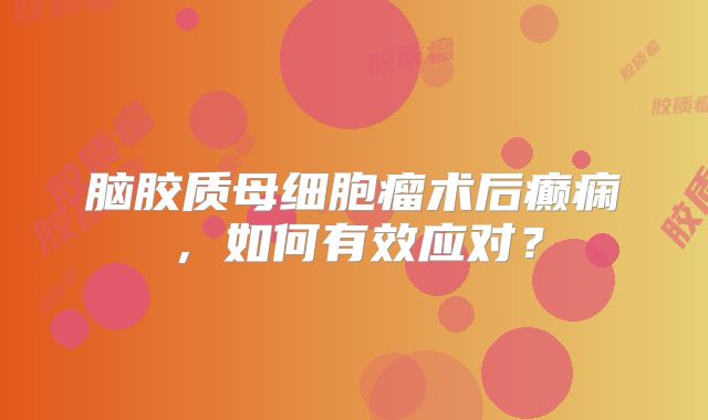脑胶质母细胞瘤术后癫痫，如何有效应对？