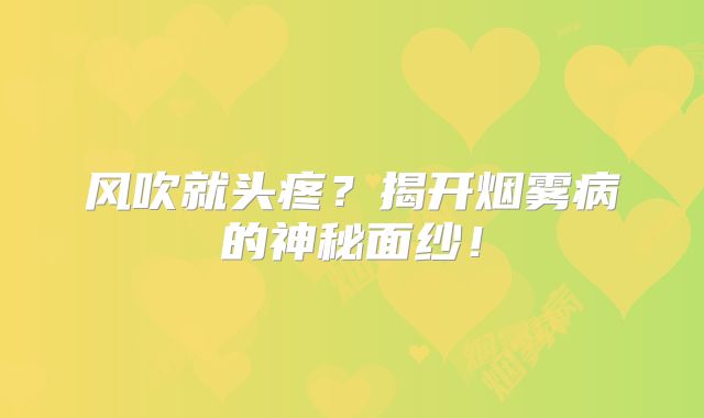 风吹就头疼？揭开烟雾病的神秘面纱！