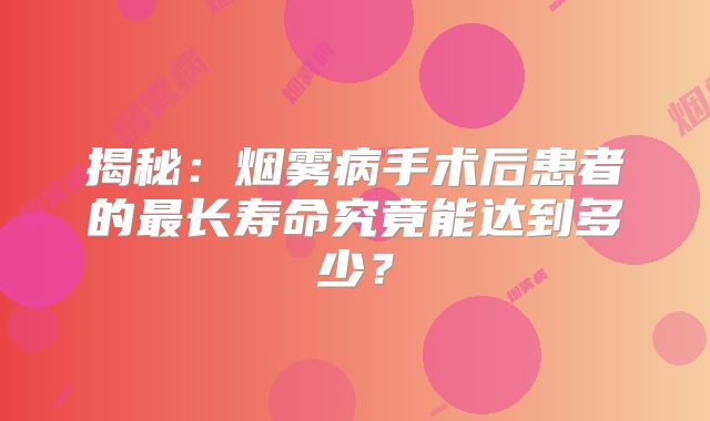 揭秘：烟雾病手术后患者的最长寿命究竟能达到多少？
