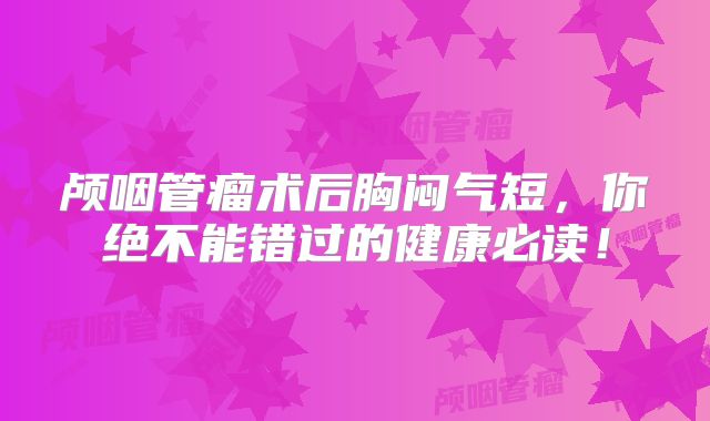 颅咽管瘤术后胸闷气短，你绝不能错过的健康必读！