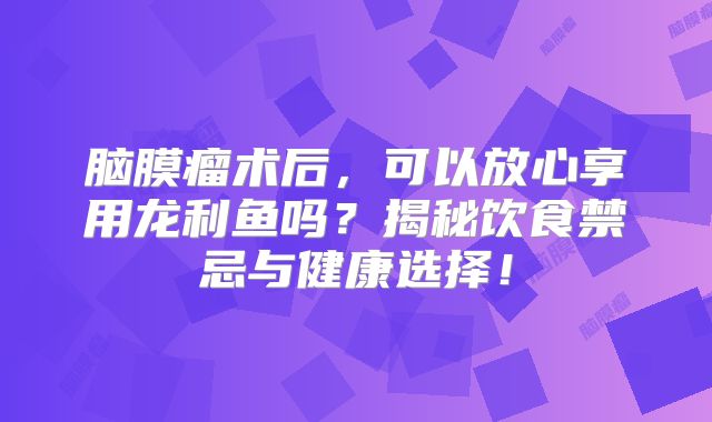 脑膜瘤术后，可以放心享用龙利鱼吗？揭秘饮食禁忌与健康选择！