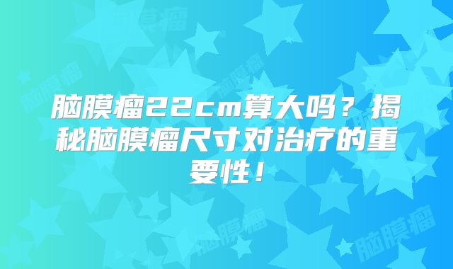 脑膜瘤22cm算大吗？揭秘脑膜瘤尺寸对治疗的重要性！
