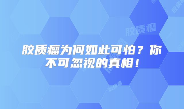 胶质瘤为何如此可怕？你不可忽视的真相！