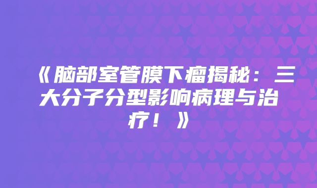 《脑部室管膜下瘤揭秘：三大分子分型影响病理与治疗！》