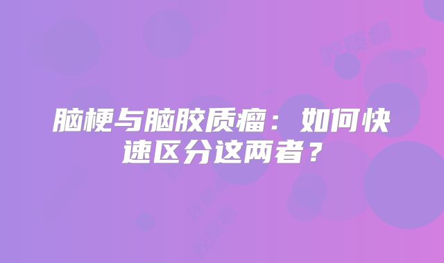 脑梗与脑胶质瘤：如何快速区分这两者？