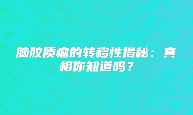 脑胶质瘤的转移性揭秘：真相你知道吗？