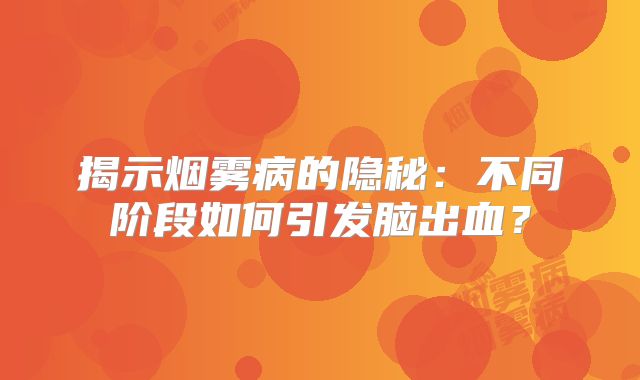揭示烟雾病的隐秘：不同阶段如何引发脑出血？