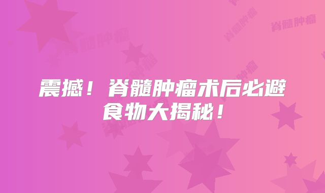 震撼！脊髓肿瘤术后必避食物大揭秘！