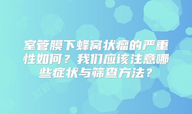 室管膜下蜂窝状瘤的严重性如何？我们应该注意哪些症状与筛查方法？