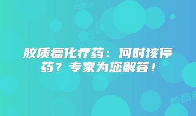 胶质瘤化疗药：何时该停药？专家为您解答！