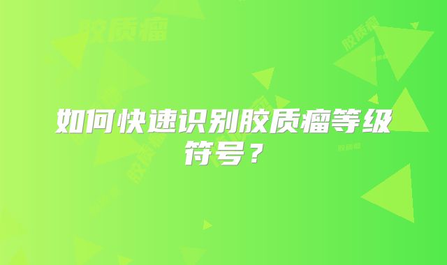 如何快速识别胶质瘤等级符号？