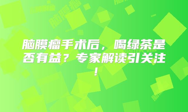 脑膜瘤手术后，喝绿茶是否有益？专家解读引关注！