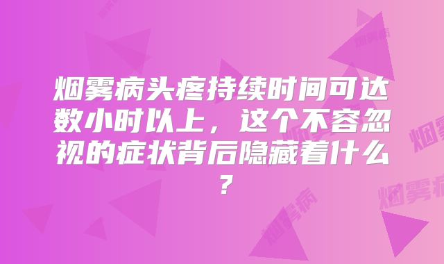 烟雾病头疼持续时间可达数小时以上，这个不容忽视的症状背后隐藏着什么？