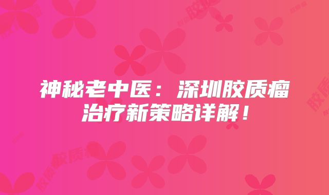 神秘老中医：深圳胶质瘤治疗新策略详解！