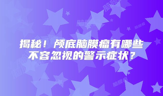 揭秘！颅底脑膜瘤有哪些不容忽视的警示症状？